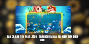 Bắn Cá Rút Tiền Thật LETOU