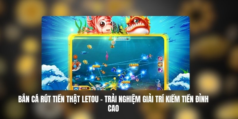 Bắn Cá Rút Tiền Thật LETOU – Trải Nghiệm Giải Trí Kiếm Tiền Đỉnh Cao 1 Bắn Cá Rút Tiền Thật LETOU