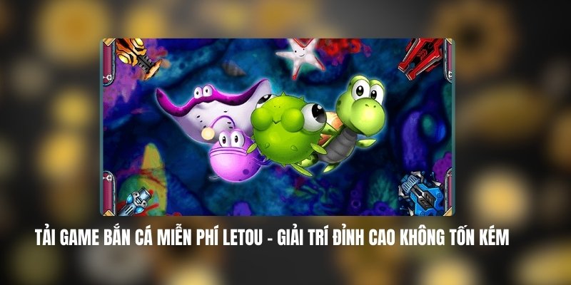 Tải Game Bắn Cá Miễn Phí LETOU – Giải Trí Đỉnh Cao Không Tốn Kém 3 Lợi Ích Khi Tải Game Bắn Cá Miễn Phí LETOU